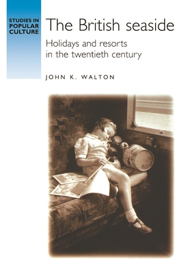 The British Seaside: Holidays and Resorts in the Twentieth Century - Walton, John K