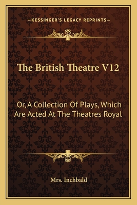 The British Theatre V12: Or, A Collection Of Plays, Which Are Acted At The Theatres Royal - Inchbald, Mrs.