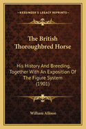 The British Thoroughbred Horse: His History And Breeding, Together With An Exposition Of The Figure System (1901)