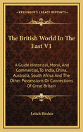 The British World in the East V1: A Guide Historical, Moral, and Commercial, to India, China, Australia, South Africa and the Other Possessions or Connections of Great Britain
