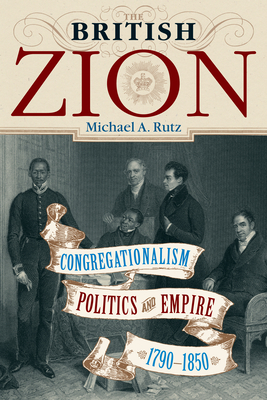 The British Zion: Congregationalism, Politics, and Empire, 1790-1850 - Rutz, Michael A