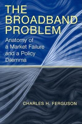 The Broadband Problem: Anatomy of a Market Failure and a Policy Dilemma - Ferguson, Charles H