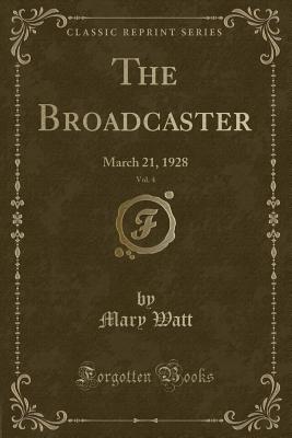 The Broadcaster, Vol. 4: March 21, 1928 (Classic Reprint) - Watt, Mary