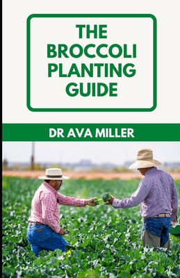The Broccoli Planting Guide: How to Grow and Care for Broccoli - Miller, Ava, Dr.