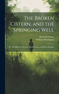 The Broken Cistern, and the Springing Well: Or, the Difference Between Head Notions, and Heart Religion