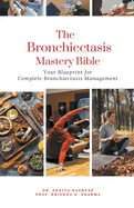 The Bronchiectasis Mastery Bible: Your Blueprint for Complete Bronchiectasis Management