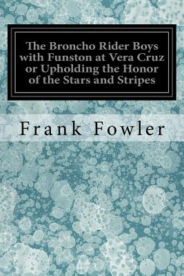 The Broncho Rider Boys with Funston at Vera Cruz or Upholding the Honor of the Stars and Stripes - Fowler, Frank