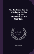 The Brothers' Bet, Or, Within Six Weeks [Tr.] by the Translator of 'The Guardian'