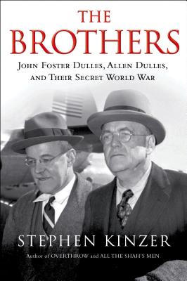 The Brothers: John Foster Dulles, Allen Dulles, and Their Secret World War: John Foster Dulles, Allen Dulles, and Their Secret World War - Kinzer, Stephen