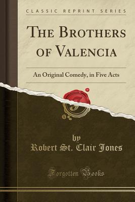 The Brothers of Valencia: An Original Comedy, in Five Acts (Classic Reprint) - Jones, Robert St Clair