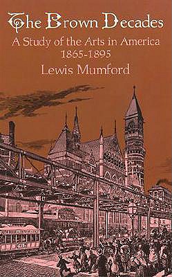 The Brown Decades: A Study of the Arts in America, 1865-1895 - Mumford, Lewis, Professor