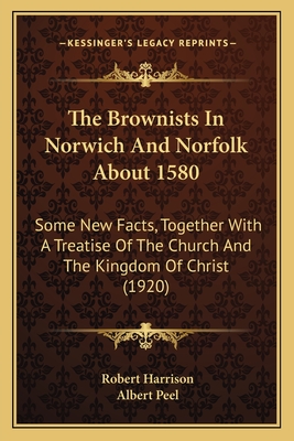 The Brownists in Norwich and Norfolk about 1580; Some New Facts, Together with "A Treatise of the Church and the Kingdome of Christ," - Harrison, Robert