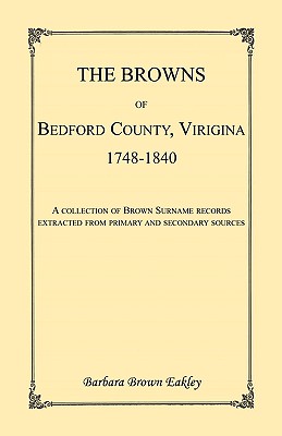 The Browns of Bedford County, Virginia, 1748-1840. A Collection of Brown Surname Records Extracted from Primary and Secondary Sources - Eakley, Barbara Brown