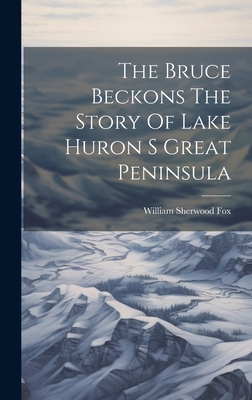 The Bruce Beckons The Story Of Lake Huron S Great Peninsula - Fox, William Sherwood