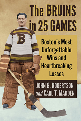 The Bruins in 25 Games: Boston's Most Unforgettable Wins and Heartbreaking Losses - Robertson, John G, and Madden, Carl T