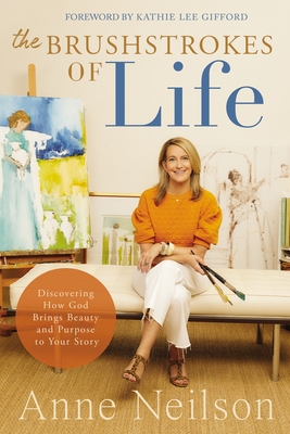 The Brushstrokes of Life: Discovering How God Brings Beauty and Purpose to Your Story - Neilson, Anne