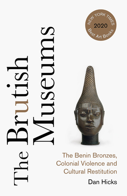 The Brutish Museums: The Benin Bronzes, Colonial Violence and Cultural Restitution - Hicks, Dan