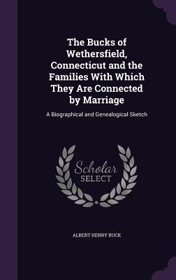 The Bucks of Wethersfield, Connecticut and the Families With Which They Are Connected by Marriage: A Biographical and Genealogical Sketch - Buck, Albert Henry