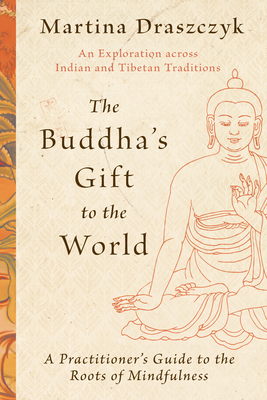 The Buddha's Gift to the World: A Practitioner's Guide to the Roots of Mindfulness - Draszczyk, Martina