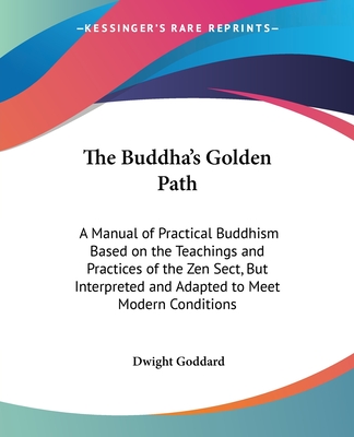 The Buddha's Golden Path: A Manual of Practical Buddhism Based on the Teachings and Practices of the Zen Sect, But Interpreted and Adapted to Meet Modern Conditions - Goddard, Dwight