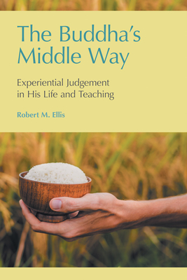 The Buddha's Middle Way: Experiential Judgement in His Life and Teaching - Ellis, Robert M