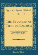 The Buddhism of Tibet or Lamaism: With Its Mystic Cults, Symbolism and Mythology, and in Its Relation to Indian Buddhism (Classic Reprint)