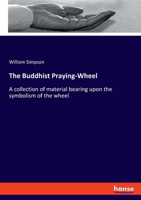 The Buddhist Praying-Wheel: A collection of material bearing upon the symbolism of the wheel - Simpson, William