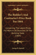The Builder's and Contractor's Price Book for 1864: Containing the Latest Prices for Work in All Branches of the Building Trade (1864)