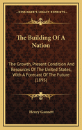 The Building of a Nation; The Growth, Present Condition and Resources of the United States, with a Forecast of the Future