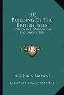 The Building of the British Isles the Building of the British Isles: A Study in Geographical Evolution (1888) a Study in Geographical Evolution (1888)
