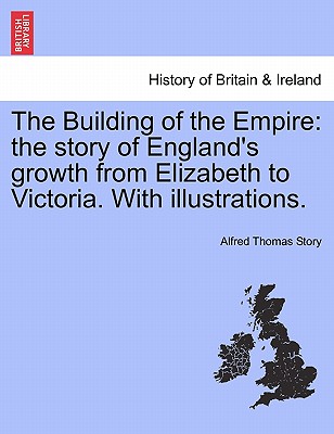 The Building of the Empire: The Story of England's Growth from Elizabeth to Victoria. with Illustrations. - Story, Alfred Thomas