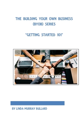 The Building Your Own Business (BYOB) Series: Getting Started 101 - Bullard, Linda Murray