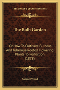 The Bulb Garden: Or How to Cultivate Bulbous and Tuberous-Rooted Flowering Plants to Perfection (1878)