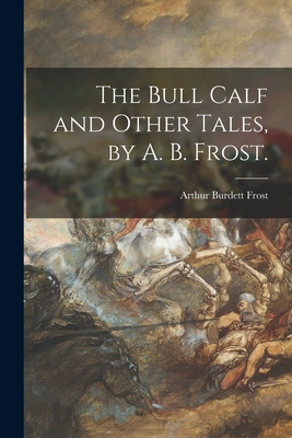 The Bull Calf and Other Tales, by A. B. Frost. - Frost, Arthur Burdett