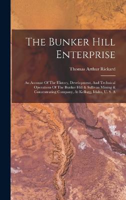 The Bunker Hill Enterprise: An Account Of The History, Development, And Technical Operations Of The Bunker Hill & Sullivan Mining & Concentrating Company, At Kellogg, Idaho, U. S. A - Rickard, Thomas Arthur