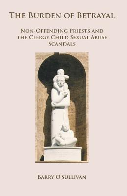 The Burden of Betrayal: Non-Offending Priests and the Clergy Child Sexual Abuse Scandals - O'Sullivan, Barry