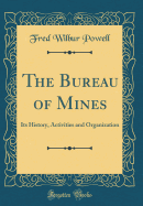 The Bureau of Mines: Its History, Activities and Organization (Classic Reprint)