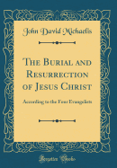 The Burial and Resurrection of Jesus Christ: According to the Four Evangelists (Classic Reprint)