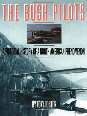 The Bush Pilots: A Pictorial History of a North American Phenomenon - Foster, Tony