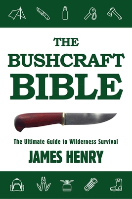 The Bushcraft Bible: The Ultimate Guide to Wilderness Survival - Henry, James (Editor)