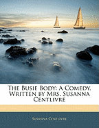 The Busie Body: A Comedy. Written by Mrs. Susanna Centlivre