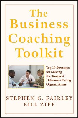 The Business Coaching Toolkit: Top 10 Strategies for Solving the Toughest Dilemmas Facing Organizations - Fairley, Stephen G, and Zipp, William