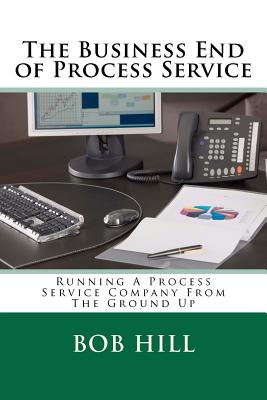 The Business End of Process Service: Running A Process Service Company From The Ground Up - Hill, Bob