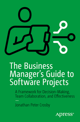 The Business Manager's Guide to Software Projects: A Framework for Decision-Making, Team Collaboration, and Effectiveness - Crosby, Jonathan Peter