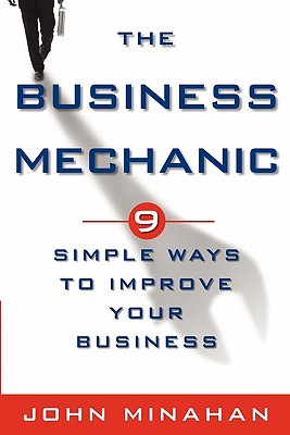 The Business Mechanic: 9 Simple Ways To Improve Your Business - Minahan, John