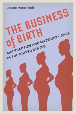 The Business of Birth: Malpractice and Maternity Care in the United States - Roth, Louise Marie