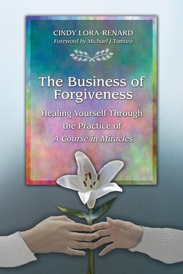 The Business of Forgiveness: Healing Yourself Through the Practice of A Course in Miracles - Lora-Renard, Cindy