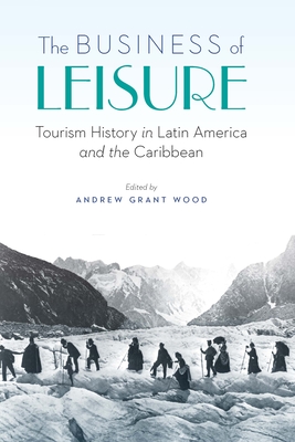 The Business of Leisure: Tourism History in Latin America and the Caribbean - Wood, Andrew Grant (Editor)