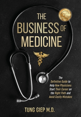 The Business of Medicine: The Definitive Guide to Help New Physicians Start Their Career on the Right Path and Avoid Costly Mistakes - Giep, Tung, MD