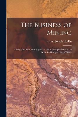 The Business of Mining; a Brief Non-technical Exposition of the Principles Involved in the Profitable Operation of Mines - Hoskin, Arthur Joseph